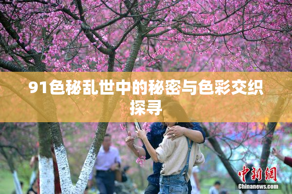 91色秘乱世中的秘密与色彩交织探寻