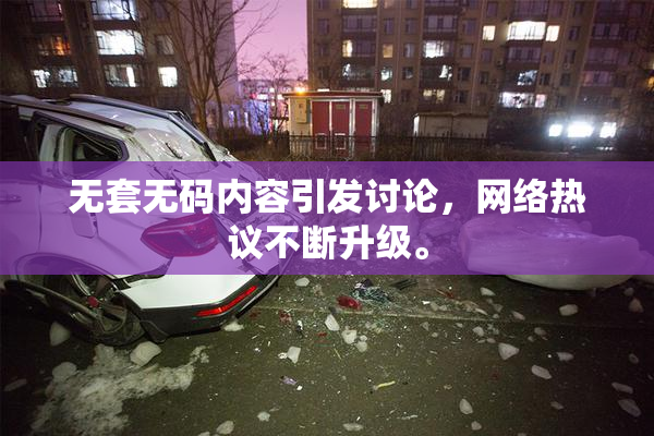 无套无码内容引发讨论，网络热议不断升级。