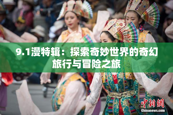 9.1漫特辑：探索奇妙世界的奇幻旅行与冒险之旅