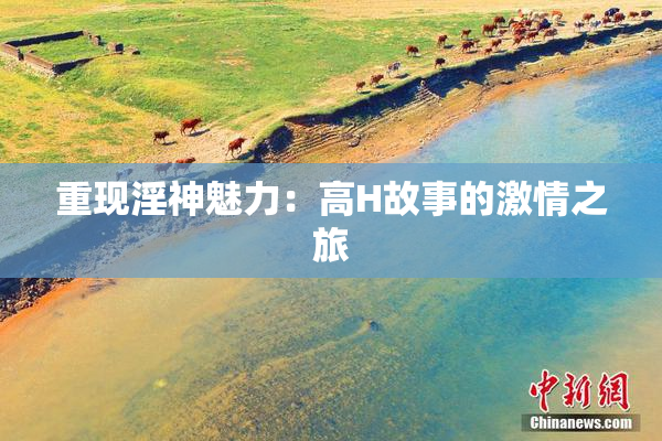 重现淫神魅力：高H故事的激情之旅