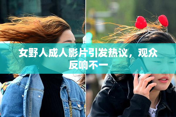 女野人成人影片引发热议，观众反响不一