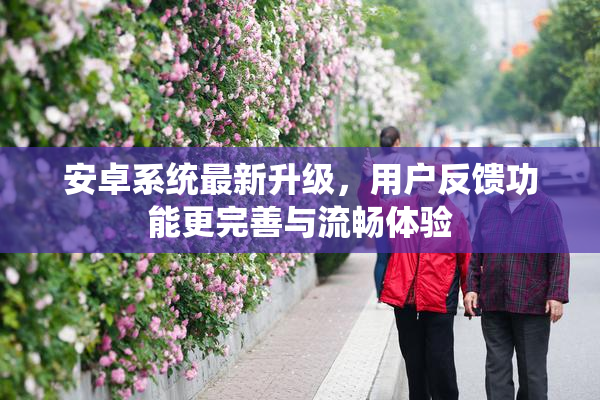 安卓系统最新升级，用户反馈功能更完善与流畅体验