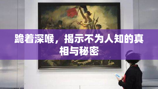 跪着深喉，揭示不为人知的真相与秘密