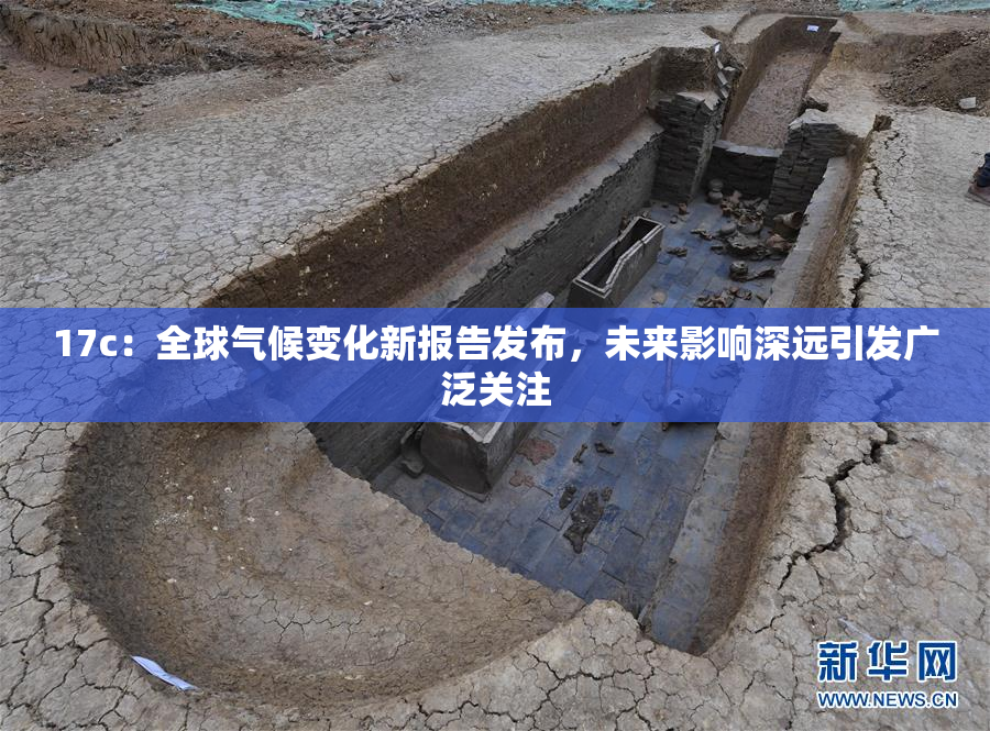 17c：全球气候变化新报告发布，未来影响深远引发广泛关注