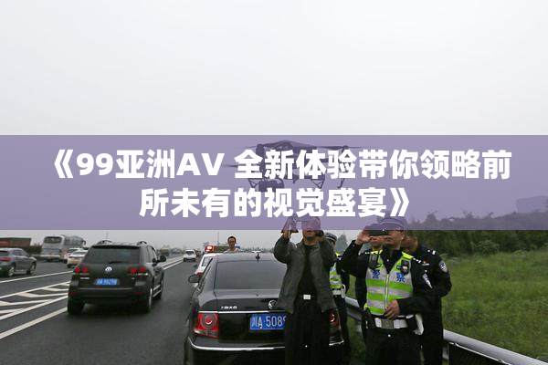 《99亚洲AV 全新体验带你领略前所未有的视觉盛宴》