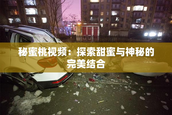 秘蜜桃视频：探索甜蜜与神秘的完美结合