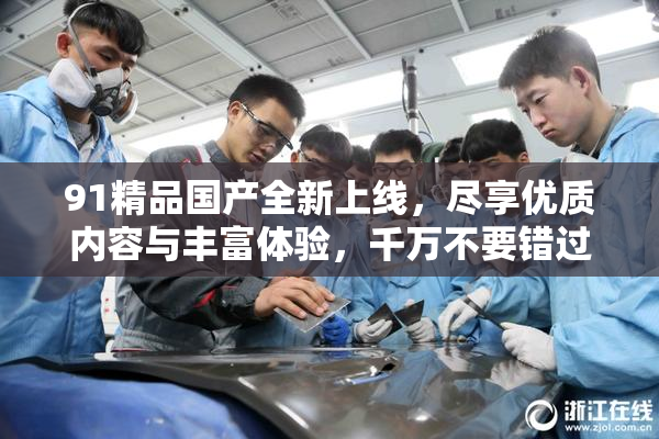 91精品国产全新上线，尽享优质内容与丰富体验，千万不要错过！