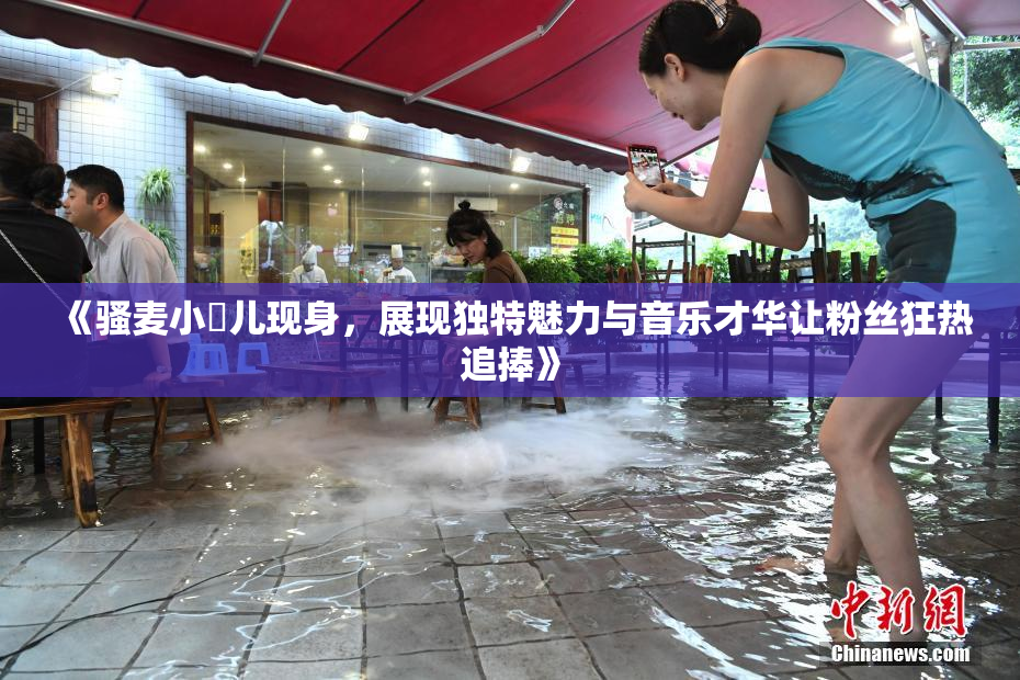 《骚麦小苮儿现身，展现独特魅力与音乐才华让粉丝狂热追捧》