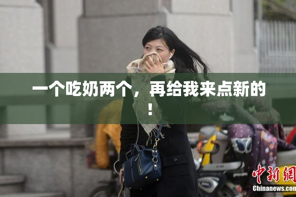 一个吃奶两个，再给我来点新的！