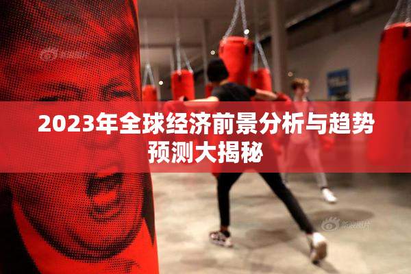 2023年全球经济前景分析与趋势预测大揭秘