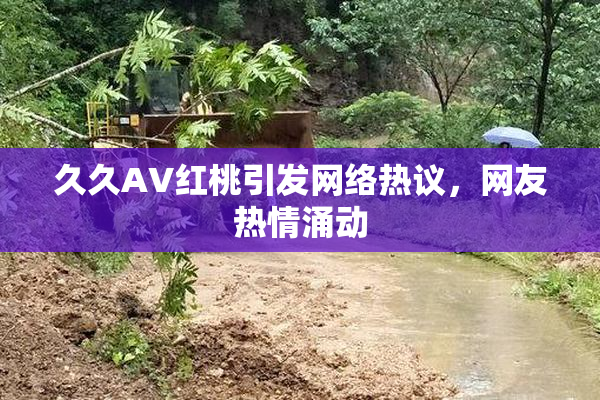 久久AV红桃引发网络热议，网友热情涌动