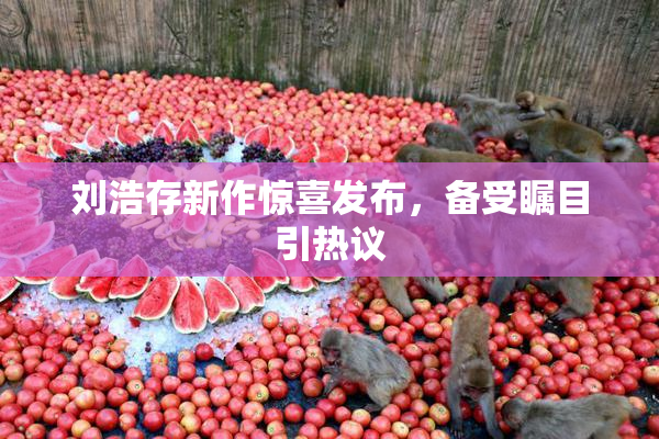 刘浩存新作惊喜发布，备受瞩目引热议