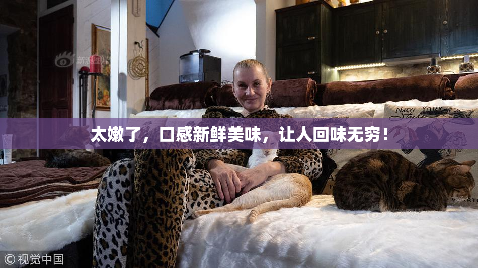 太嫩了，口感新鲜美味，让人回味无穷！
