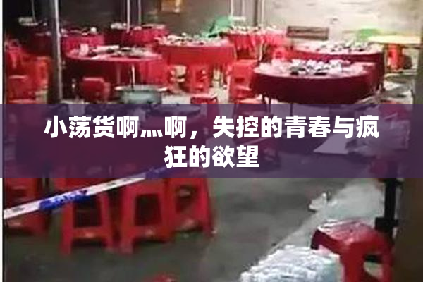 小荡货啊灬啊，失控的青春与疯狂的欲望