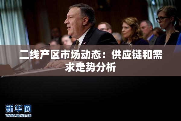 二线产区市场动态：供应链和需求走势分析