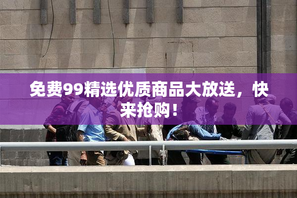 免费99精选优质商品大放送，快来抢购！