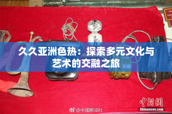久久亚洲色热：探索多元文化与艺术的交融之旅
