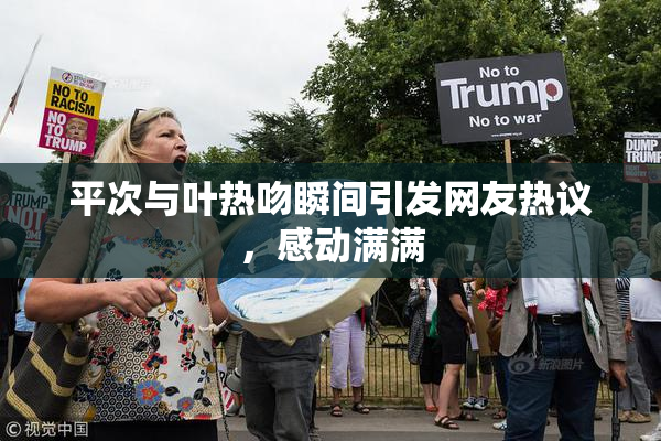 平次与叶热吻瞬间引发网友热议，感动满满