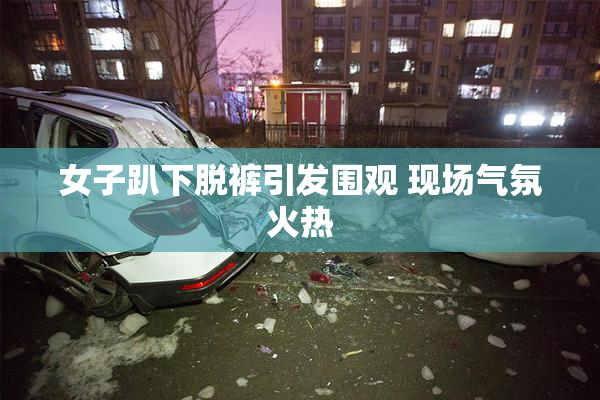 女子趴下脱裤引发围观 现场气氛火热