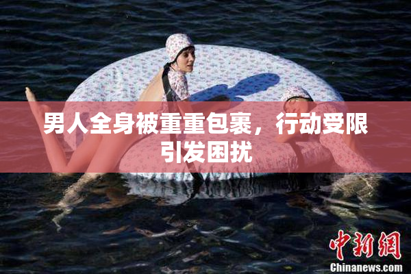 男人全身被重重包裹，行动受限引发困扰