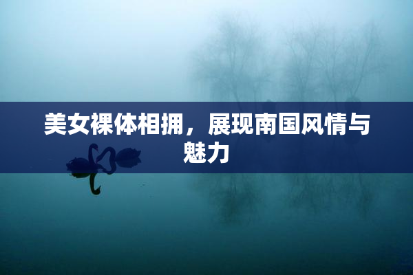 美女裸体相拥，展现南国风情与魅力