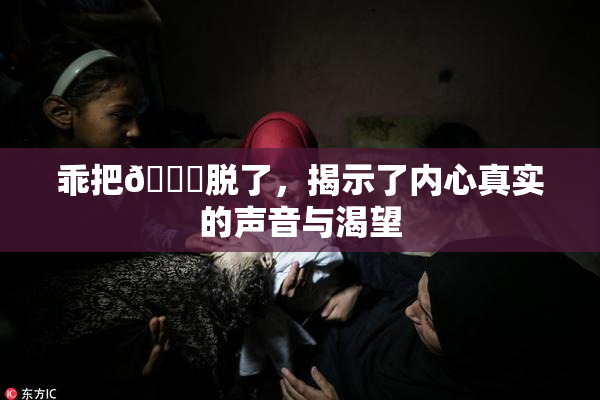 乖把👙脱了，揭示了内心真实的声音与渴望