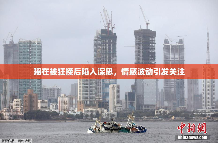 瑶在被狂揉后陷入深思，情感波动引发关注