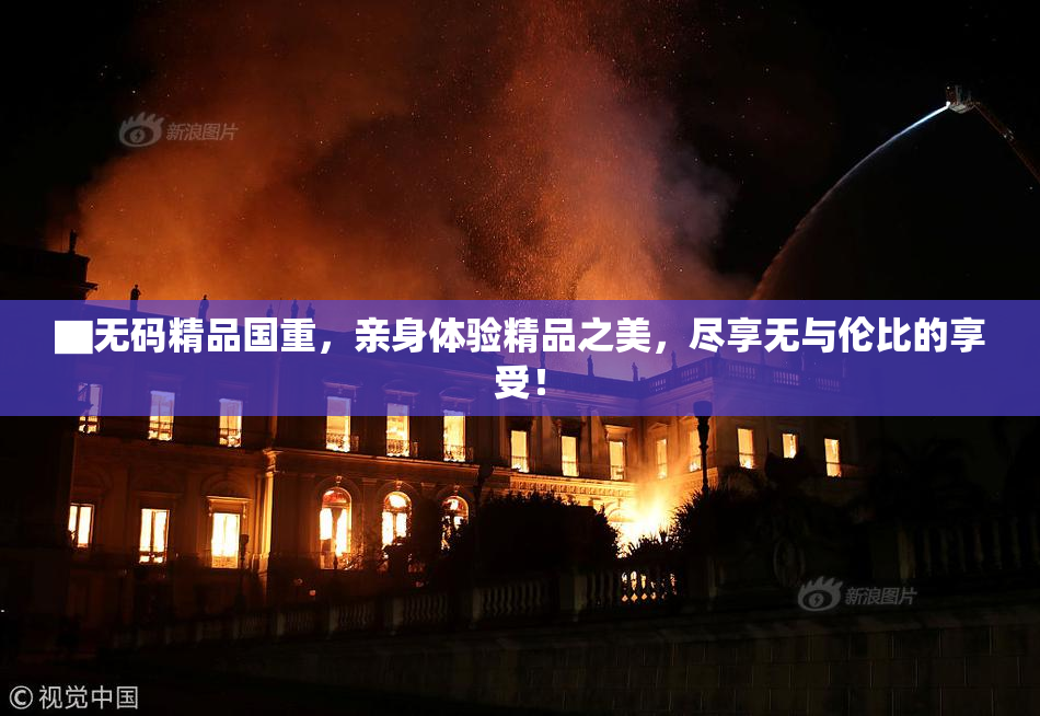 ▇无码精品国重，亲身体验精品之美，尽享无与伦比的享受！