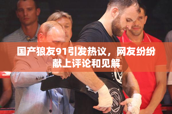 国产狼友91引发热议，网友纷纷献上评论和见解