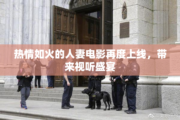 热情如火的人妻电影再度上线，带来视听盛宴