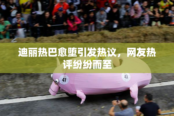 迪丽热巴愈堕引发热议，网友热评纷纷而至