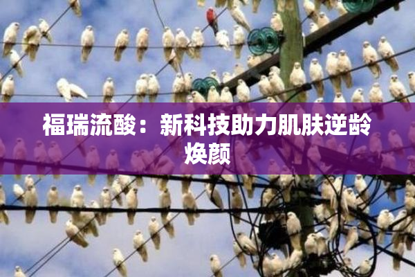 福瑞流酸：新科技助力肌肤逆龄焕颜