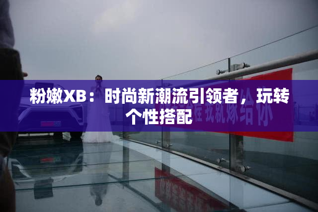 粉嫩XB：时尚新潮流引领者，玩转个性搭配