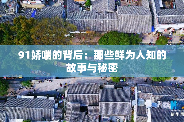 91娇喘的背后：那些鲜为人知的故事与秘密
