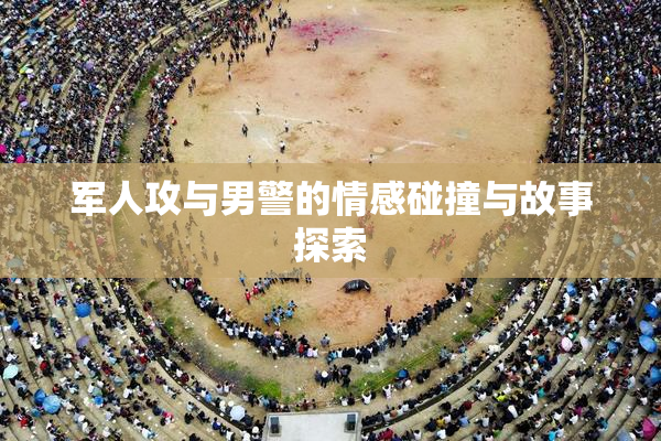军人攻与男警的情感碰撞与故事探索