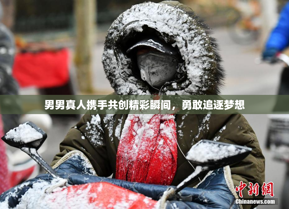男男真人携手共创精彩瞬间，勇敢追逐梦想
