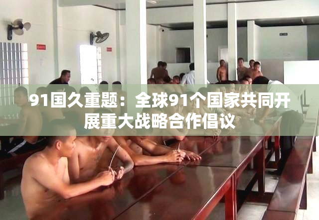 91国久重题：全球91个国家共同开展重大战略合作倡议