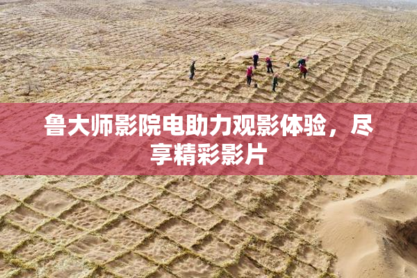 鲁大师影院电助力观影体验，尽享精彩影片