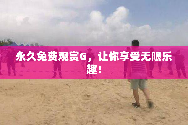 永久免费观赏G，让你享受无限乐趣！