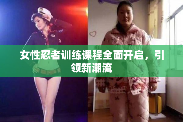 女性忍者训练课程全面开启，引领新潮流