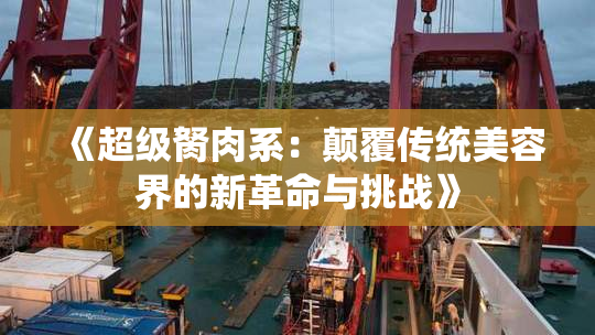 《超级胬肉系：颠覆传统美容界的新革命与挑战》
