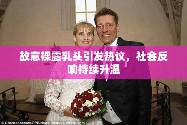 故意裸露乳头引发热议，社会反响持续升温