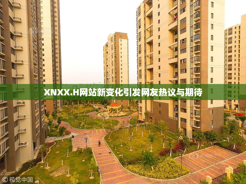 XNXX.H网站新变化引发网友热议与期待