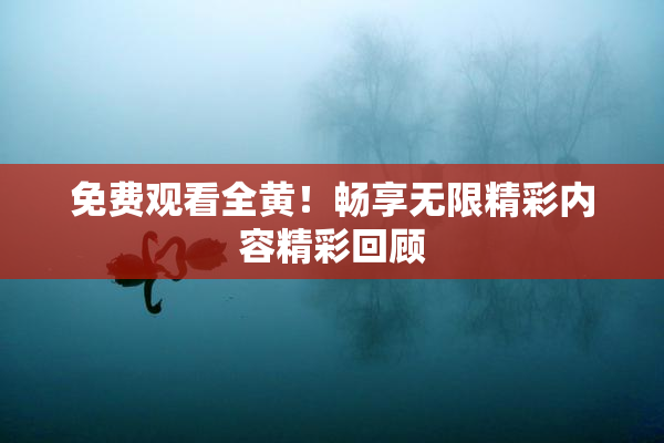 免费观看全黄！畅享无限精彩内容精彩回顾