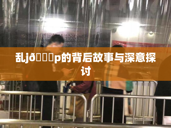 乱j🈚p的背后故事与深意探讨