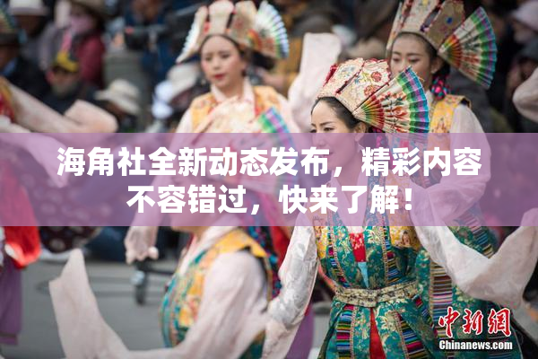 海角社全新动态发布，精彩内容不容错过，快来了解！