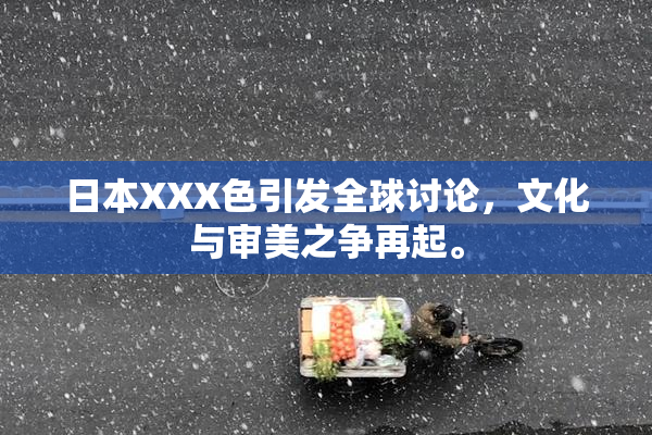 日本XXX色引发全球讨论，文化与审美之争再起。