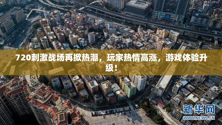 720刺激战场再掀热潮，玩家热情高涨，游戏体验升级！