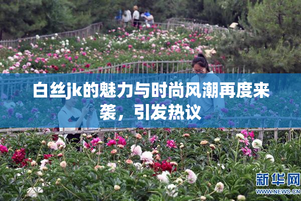 白丝jk的魅力与时尚风潮再度来袭，引发热议