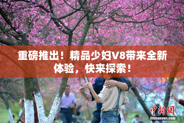 重磅推出！精品少妇V8带来全新体验，快来探索！